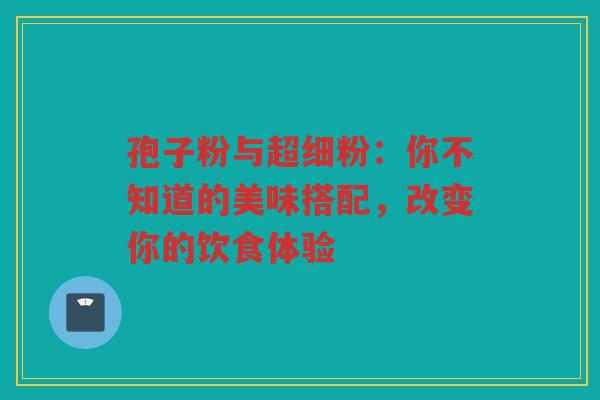 孢子粉与超细粉：你不知道的美味搭配，改变你的饮食体验