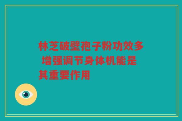 林芝破壁孢子粉功效多 增强调节身体机能是其重要作用
