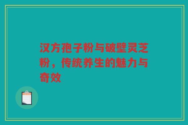 汉方孢子粉与破壁灵芝粉，传统养生的魅力与奇效