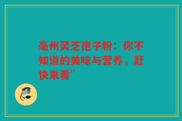 毫州灵芝孢子粉：你不知道的美味与营养，赶快来看”