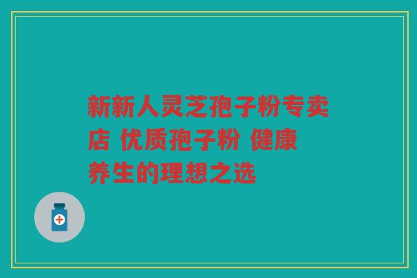 新新人灵芝孢子粉专卖店 优质孢子粉 健康养生的理想之选