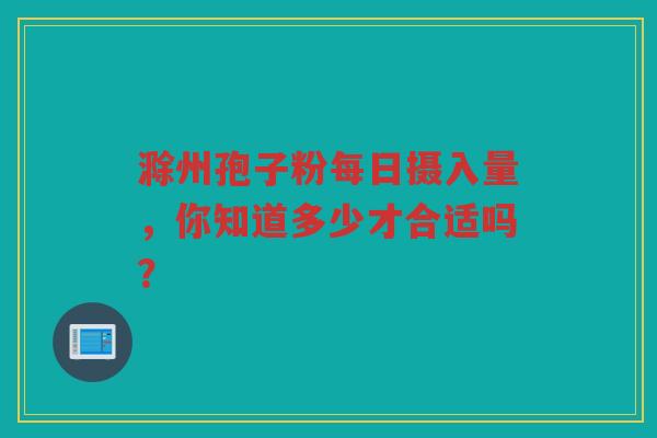 滁州孢子粉每日摄入量，你知道多少才合适吗？