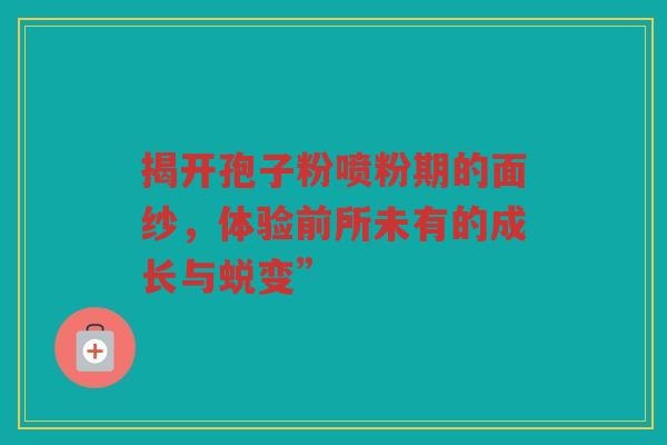揭开孢子粉喷粉期的面纱，体验前所未有的成长与蜕变”