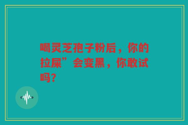 喝灵芝孢子粉后，你的拉屎”会变黑，你敢试吗？
