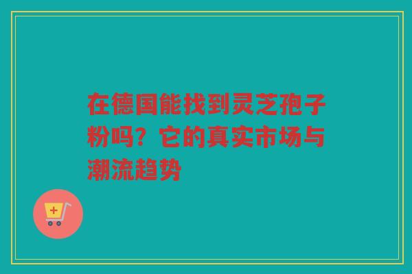 在德国能找到灵芝孢子粉吗？它的真实市场与潮流趋势