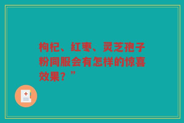 枸杞、红枣、灵芝孢子粉同服会有怎样的惊喜效果？”