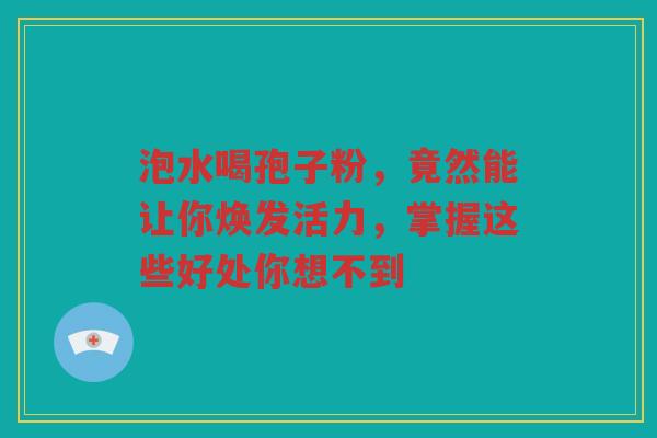 泡水喝孢子粉，竟然能让你焕发活力，掌握这些好处你想不到