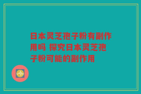 日本灵芝孢子粉有副作用吗 探究日本灵芝孢子粉可能的副作用