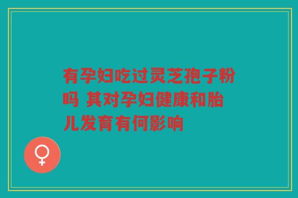 有孕妇吃过灵芝孢子粉吗 其对孕妇健康和胎儿发育有何影响
