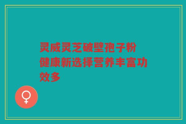灵威灵芝破壁孢子粉 健康新选择营养丰富功效多