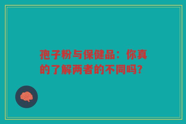 孢子粉与保健品：你真的了解两者的不同吗？
