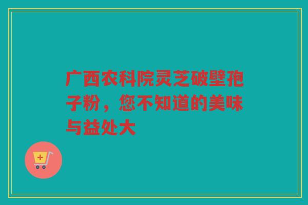 广西农科院灵芝破壁孢子粉，您不知道的美味与益处大