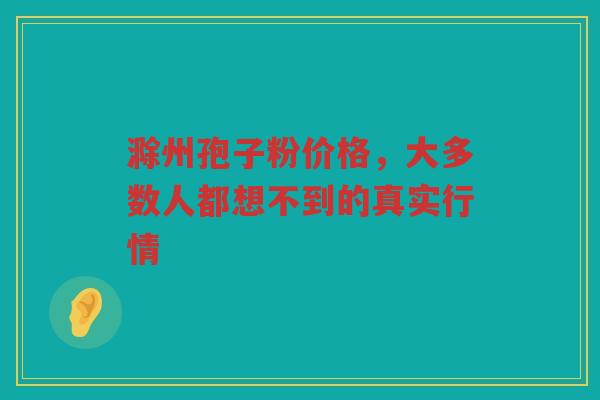 滁州孢子粉价格，大多数人都想不到的真实行情