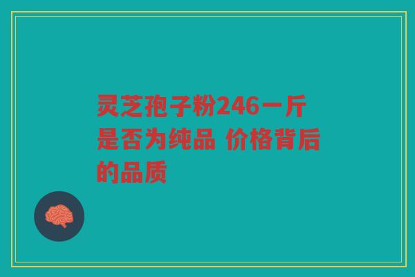 灵芝孢子粉246一斤是否为纯品 价格背后的品质