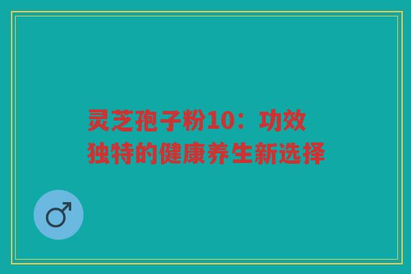 灵芝孢子粉10：功效独特的健康养生新选择