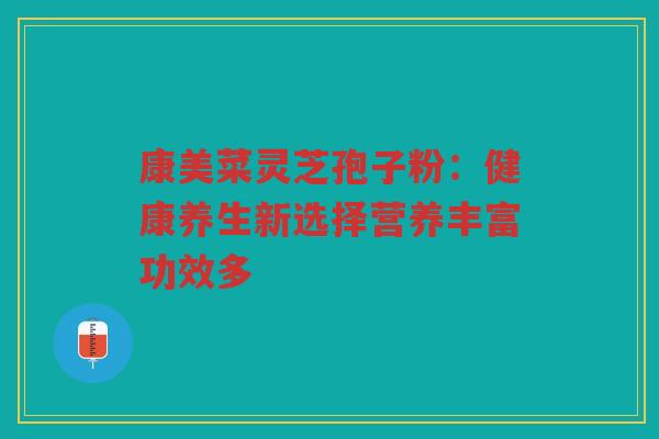 康美菜灵芝孢子粉：健康养生新选择营养丰富功效多
