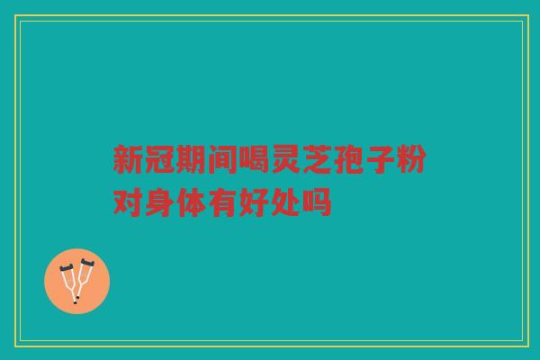 新冠期间喝灵芝孢子粉对身体有好处吗