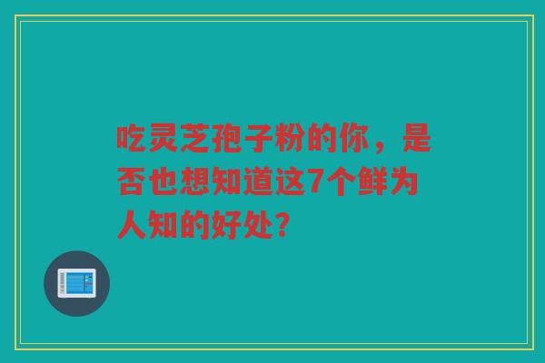 吃灵芝孢子粉的你，是否也想知道这7个鲜为人知的好处？