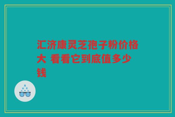 汇济康灵芝孢子粉价格大 看看它到底值多少钱