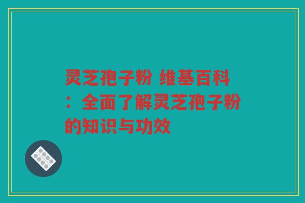 灵芝孢子粉 维基百科：全面了解灵芝孢子粉的知识与功效