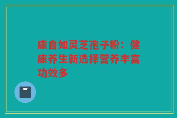 康自如灵芝孢子粉：健康养生新选择营养丰富功效多