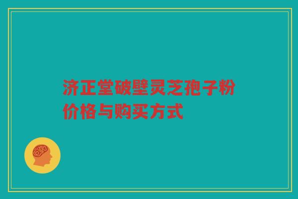 济正堂破壁灵芝孢子粉价格与购买方式