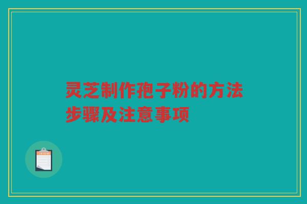 灵芝制作孢子粉的方法步骤及注意事项