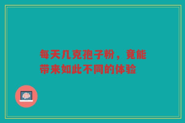 每天几克孢子粉，竟能带来如此不同的体验