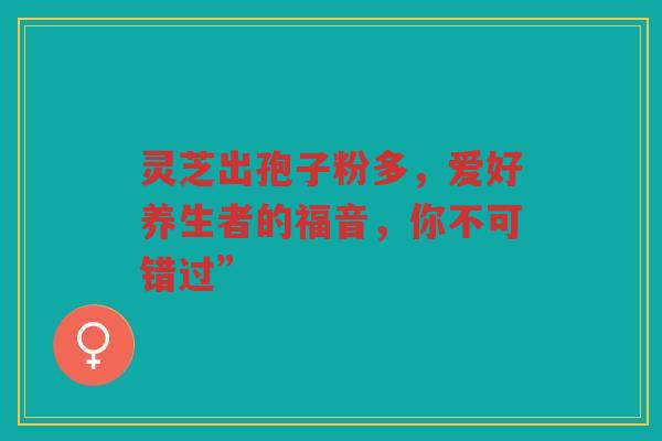 灵芝出孢子粉多，爱好养生者的福音，你不可错过”