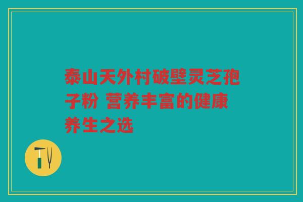 泰山天外村破壁灵芝孢子粉 营养丰富的健康养生之选