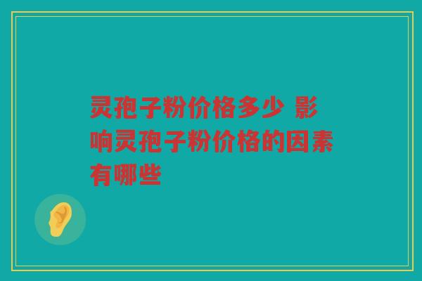 灵孢子粉价格多少 影响灵孢子粉价格的因素有哪些