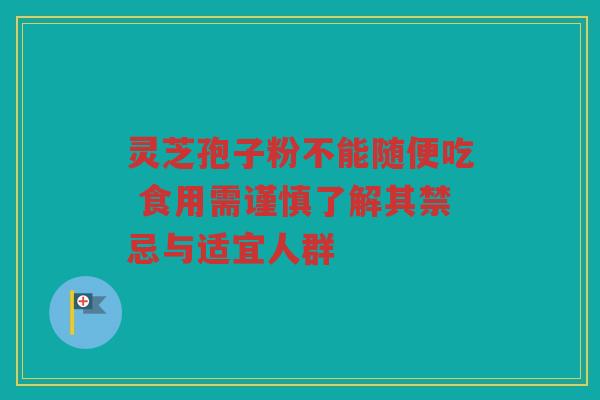 灵芝孢子粉不能随便吃 食用需谨慎了解其禁忌与适宜人群