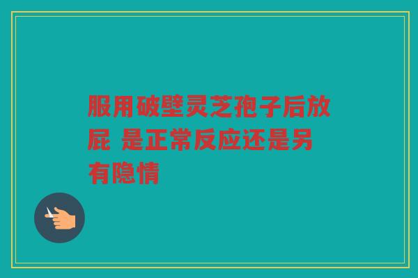 服用破壁灵芝孢子后放屁 是正常反应还是另有隐情