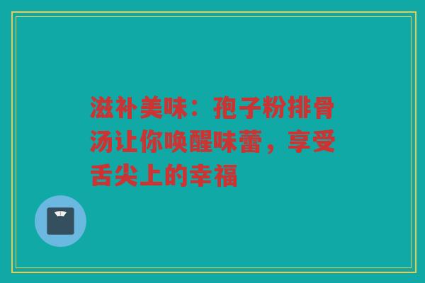 滋补美味：孢子粉排骨汤让你唤醒味蕾，享受舌尖上的幸福