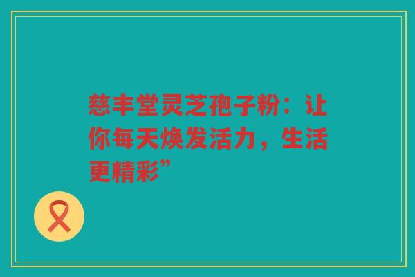 慈丰堂灵芝孢子粉：让你每天焕发活力，生活更精彩”