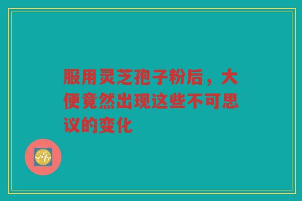 服用灵芝孢子粉后，大便竟然出现这些不可思议的变化