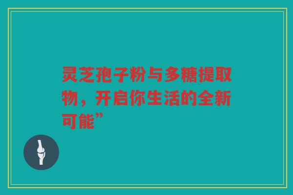 灵芝孢子粉与多糖提取物，开启你生活的全新可能”