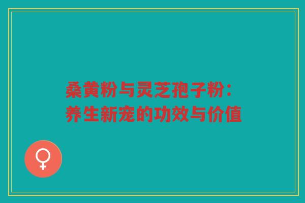 桑黄粉与灵芝孢子粉：养生新宠的功效与价值