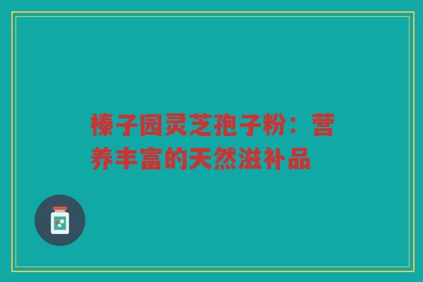榛子园灵芝孢子粉：营养丰富的天然滋补品