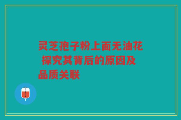 灵芝孢子粉上面无油花 探究其背后的原因及品质关联