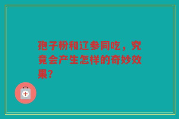 孢子粉和辽参同吃，究竟会产生怎样的奇妙效果？