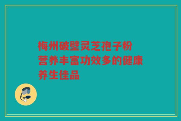 梅州破壁灵芝孢子粉 营养丰富功效多的健康养生佳品