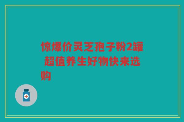 惊爆价灵芝孢子粉2罐 超值养生好物快来选购