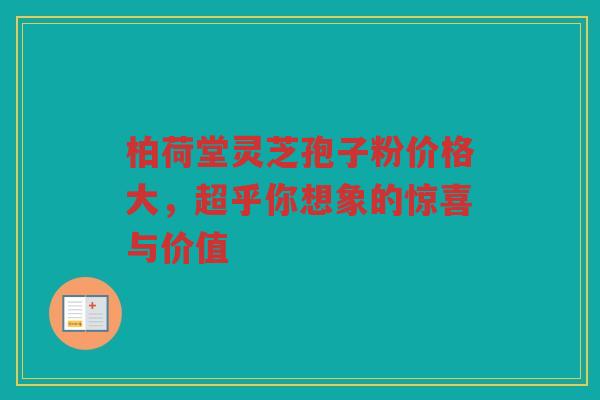柏荷堂灵芝孢子粉价格大，超乎你想象的惊喜与价值