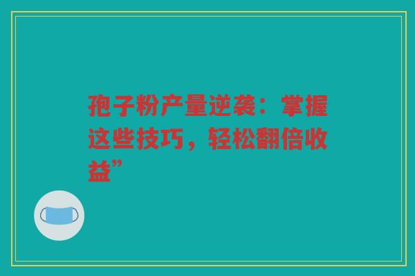 孢子粉产量逆袭：掌握这些技巧，轻松翻倍收益”