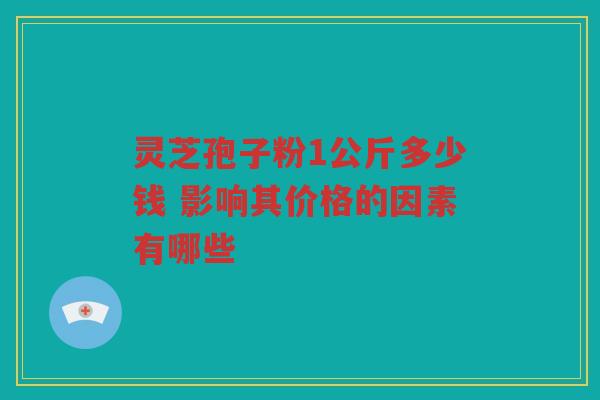 灵芝孢子粉1公斤多少钱 影响其价格的因素有哪些