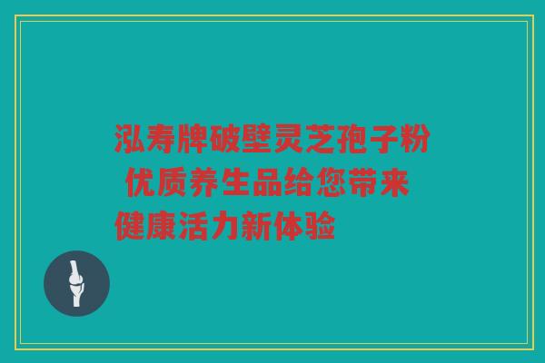 泓寿牌破壁灵芝孢子粉 优质养生品给您带来健康活力新体验