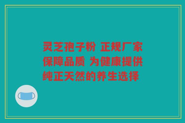 灵芝孢子粉 正规厂家保障品质 为健康提供纯正天然的养生选择