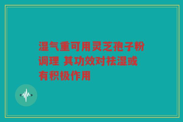 湿气重可用灵芝孢子粉调理 其功效对祛湿或有积极作用