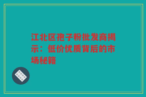 江北区孢子粉批发商揭示：低价优质背后的市场秘籍